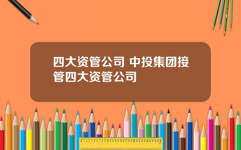 四大资管公司 中投集团接管四大资管公司